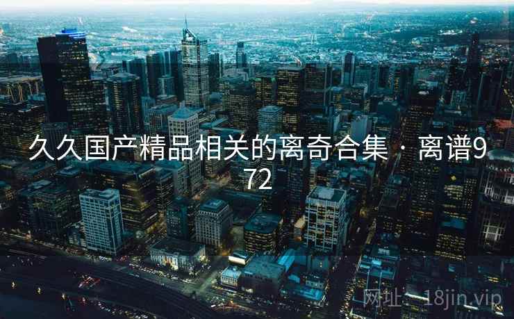 久久国产精品相关的离奇合集 · 离谱972