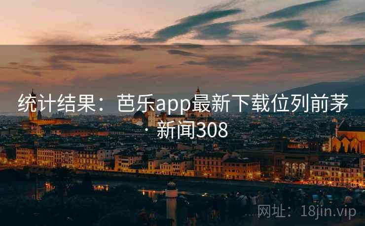 统计结果：芭乐app最新下载位列前茅 · 新闻308