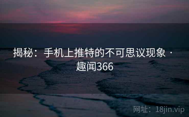 揭秘：手机上推特的不可思议现象 · 趣闻366