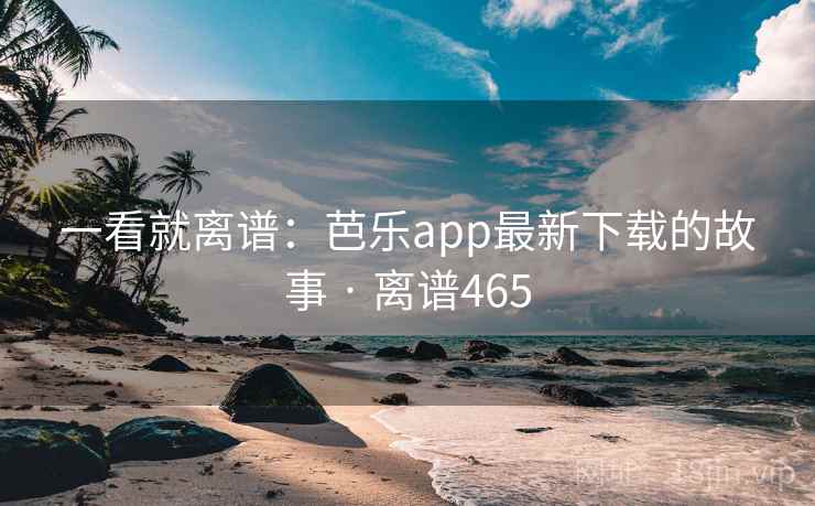 一看就离谱：芭乐app最新下载的故事 · 离谱465