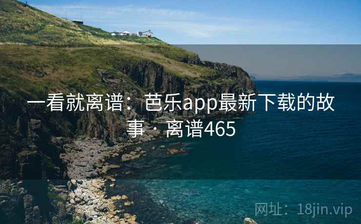 一看就离谱:芭乐app最新下载的故事 · 离谱465