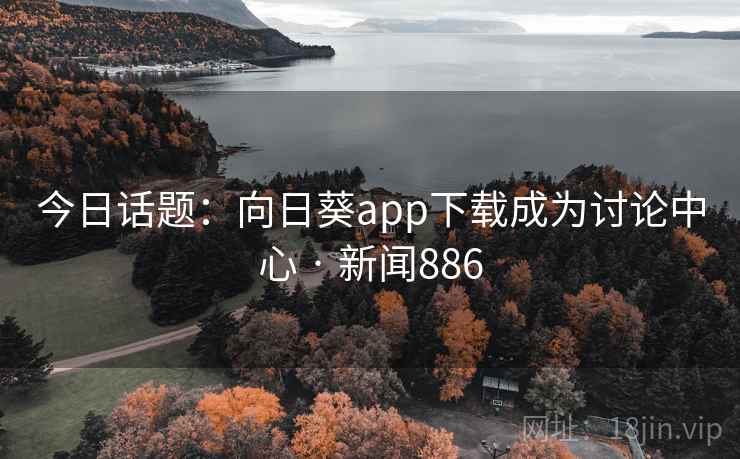 今日话题：向日葵app下载成为讨论中心 · 新闻886