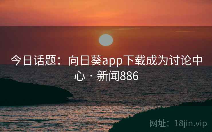 今日话题:向日葵app下载成为讨论中心 · 新闻886