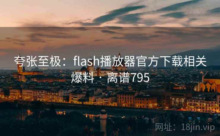 夸张至极：flash播放器官方下载相关爆料 · 离谱795