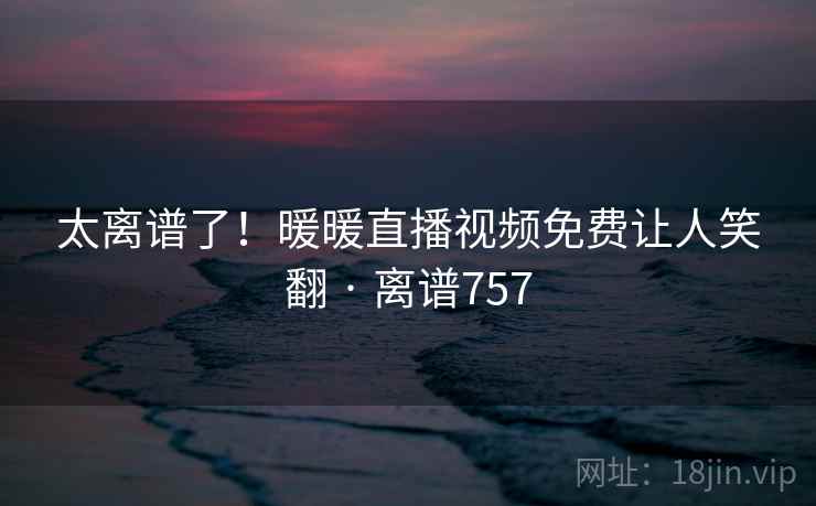 太离谱了！暖暖直播视频免费让人笑翻 · 离谱757