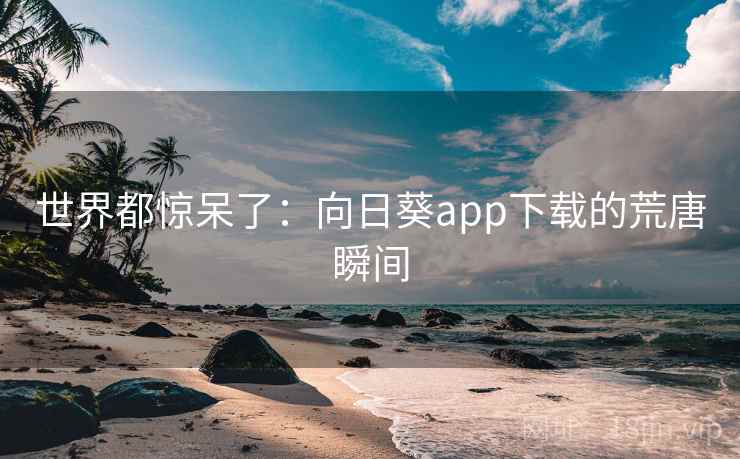 世界都惊呆了：向日葵app下载的荒唐瞬间