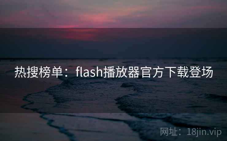 热搜榜单:flash播放器官方下载登场
