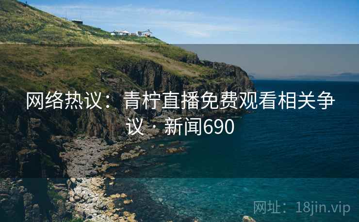 网络热议：青柠直播免费观看相关争议 · 新闻690