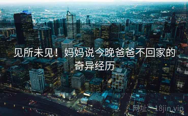 见所未见！妈妈说今晚爸爸不回家的奇异经历