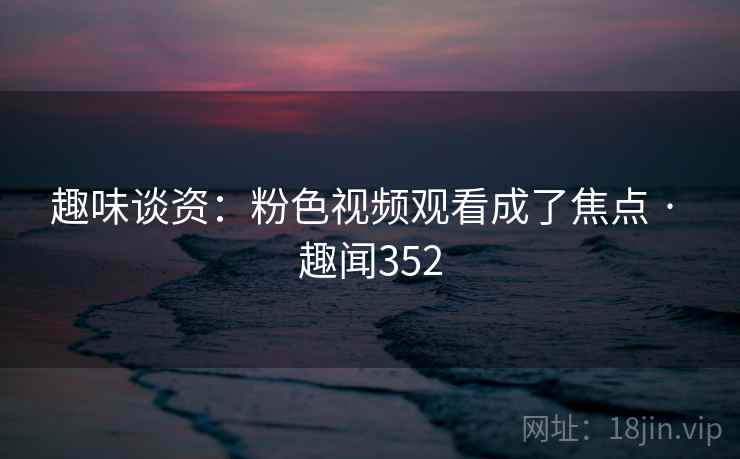 趣味谈资:粉色视频观看成了焦点 · 趣闻352