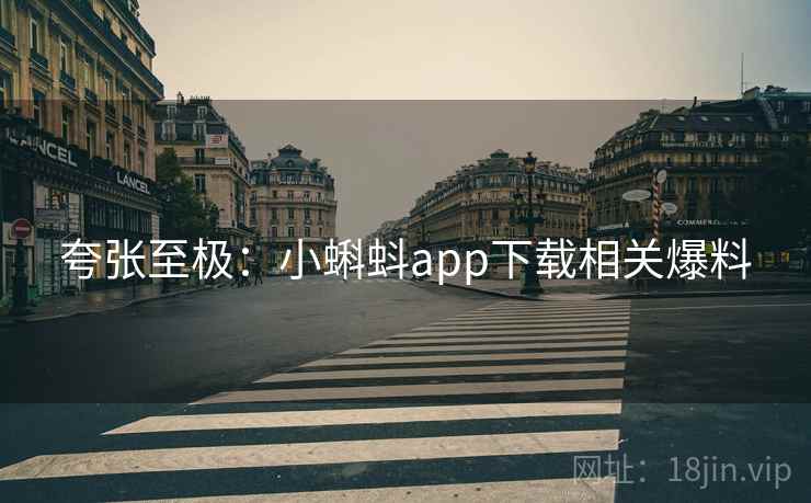 夸张至极：小蝌蚪app下载相关爆料