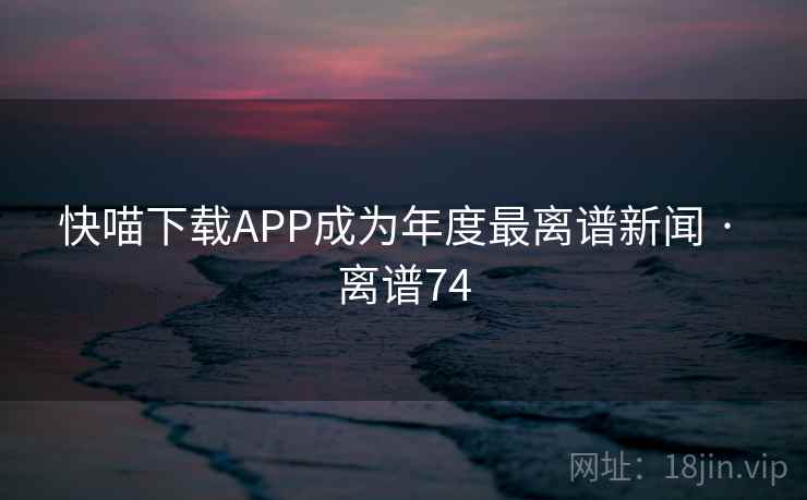 快喵下载APP成为年度最离谱新闻 · 离谱74