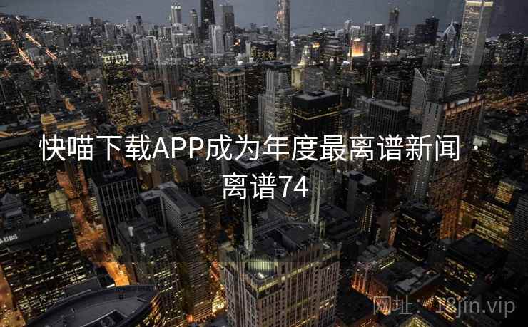 快喵下载APP成为年度最离谱新闻 · 离谱74
