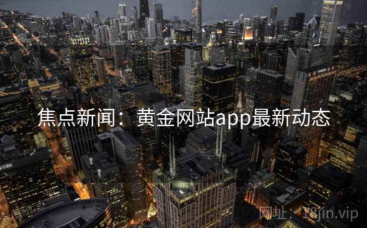 焦点新闻：黄金网站app最新动态
