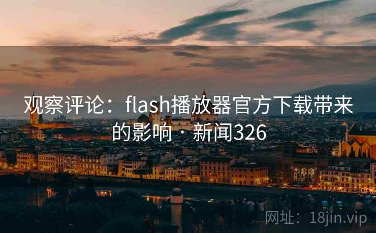 观察评论：flash播放器官方下载带来的影响 · 新闻326