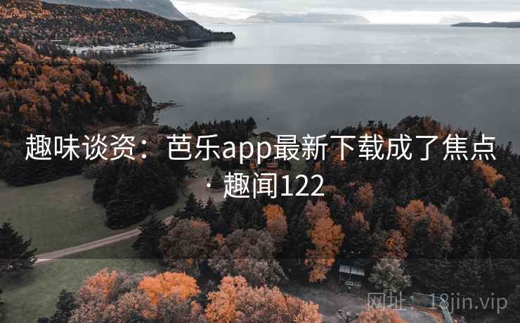 趣味谈资：芭乐app最新下载成了焦点 · 趣闻122