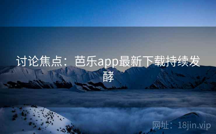 讨论焦点：芭乐app最新下载持续发酵
