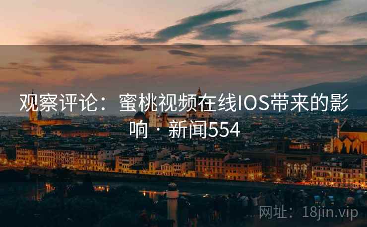 观察评论：蜜桃视频在线IOS带来的影响 · 新闻554