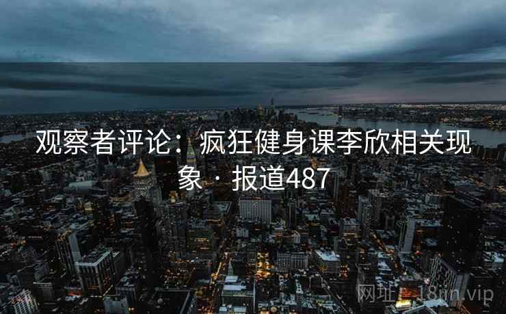 观察者评论:疯狂健身课李欣相关现象 · 报道487