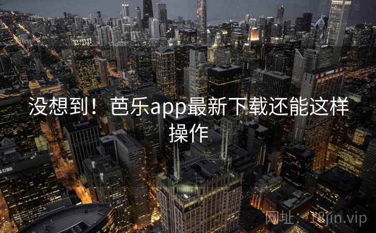 没想到！芭乐app最新下载还能这样操作
