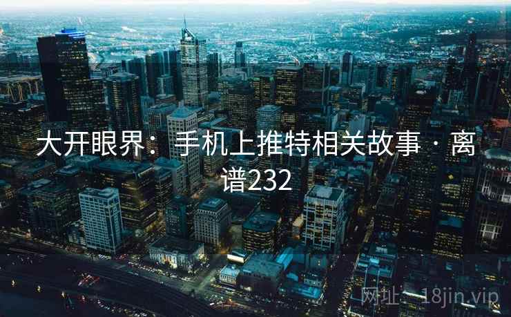 大开眼界：手机上推特相关故事 · 离谱232