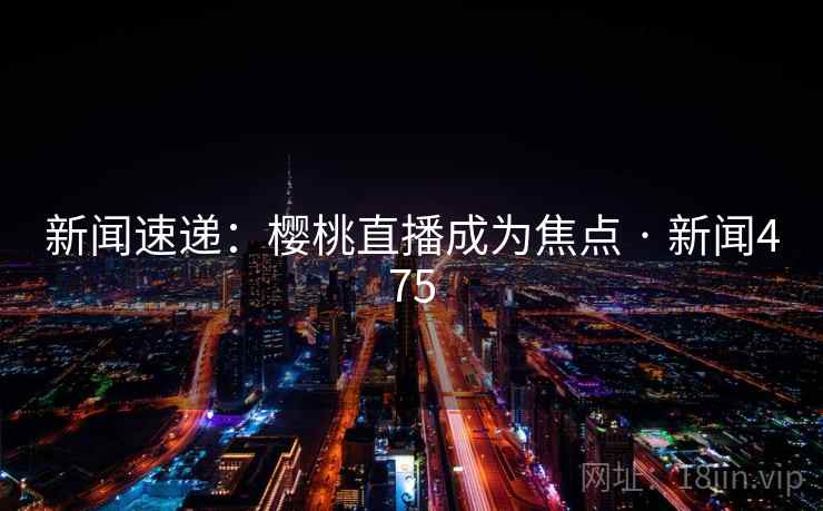 新闻速递：樱桃直播成为焦点 · 新闻475