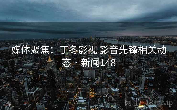 媒体聚焦：丁冬影视 影音先锋相关动态 · 新闻148