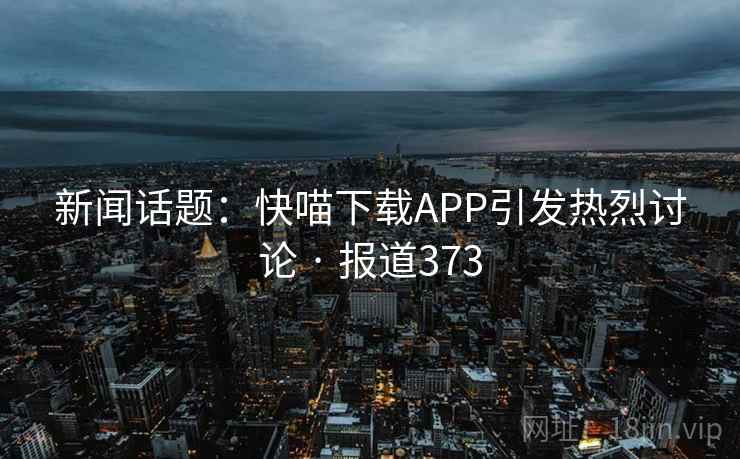 新闻话题：快喵下载APP引发热烈讨论 · 报道373
