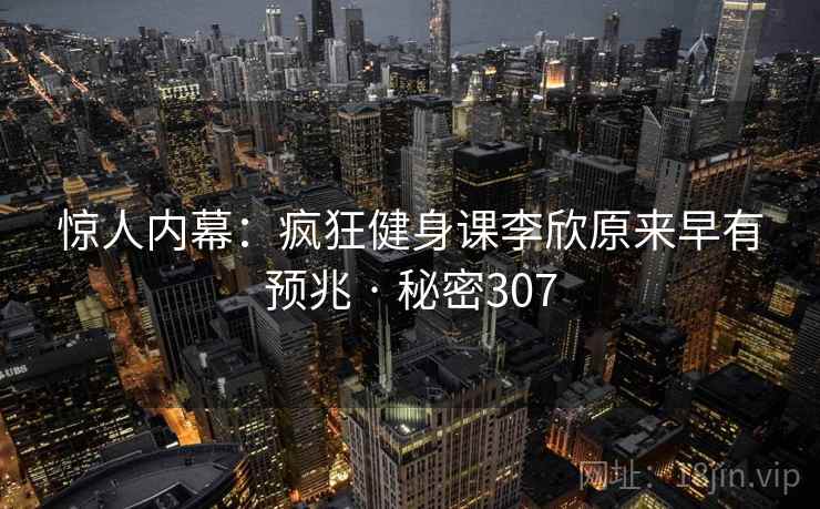 惊人内幕:疯狂健身课李欣原来早有预兆 · 秘密307