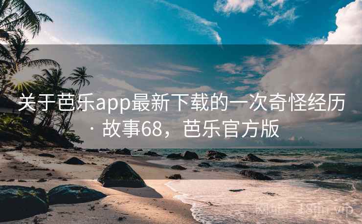 关于芭乐app最新下载的一次奇怪经历 · 故事68，芭乐官方版
