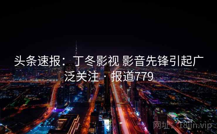 头条速报：丁冬影视 影音先锋引起广泛关注 · 报道779