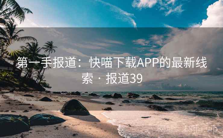 第一手报道：快喵下载APP的最新线索 · 报道39