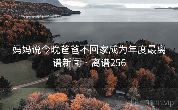 妈妈说今晚爸爸不回家成为年度最离谱新闻 · 离谱256