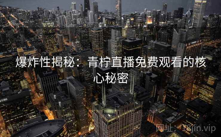 爆炸性揭秘：青柠直播免费观看的核心秘密