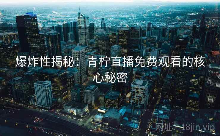 爆炸性揭秘:青柠直播免费观看的核心秘密