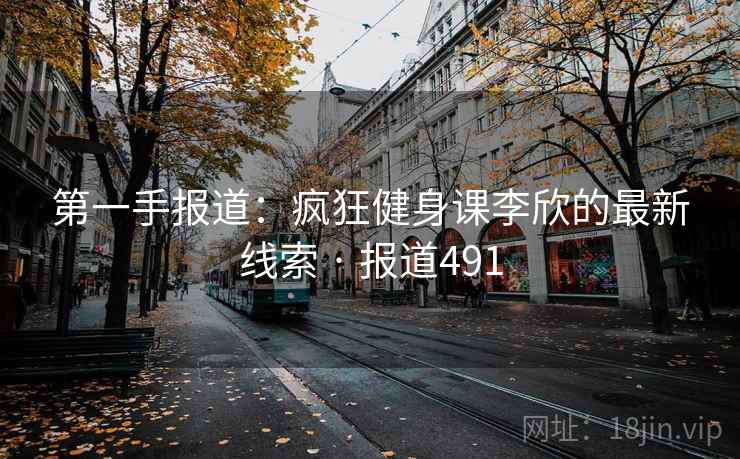第一手报道：疯狂健身课李欣的最新线索 · 报道491