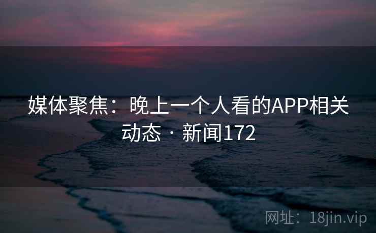媒体聚焦：晚上一个人看的APP相关动态 · 新闻172