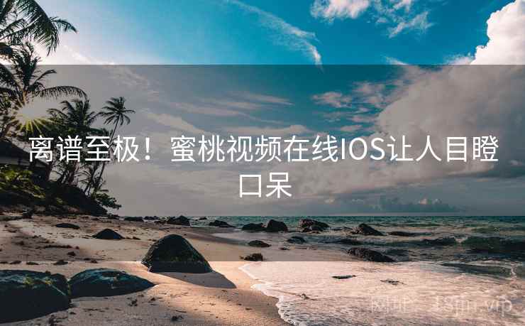 离谱至极！蜜桃视频在线IOS让人目瞪口呆
