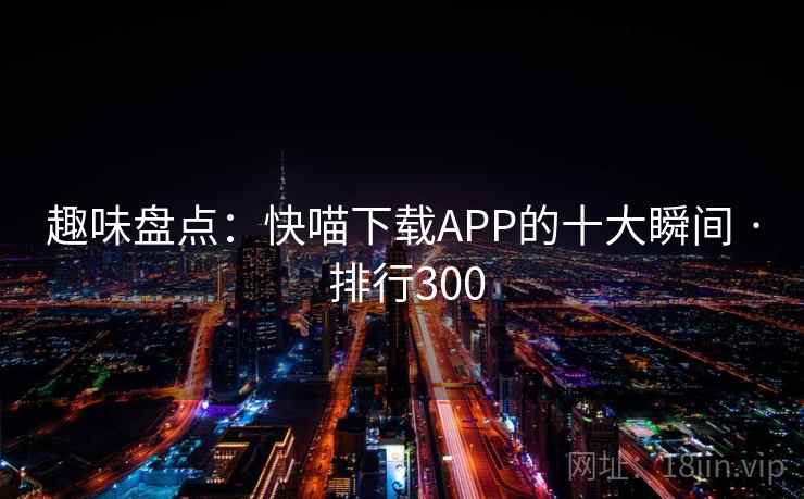趣味盘点：快喵下载APP的十大瞬间 · 排行300