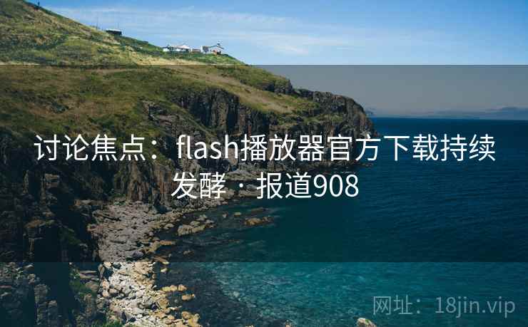 讨论焦点:flash播放器官方下载持续发酵 · 报道908
