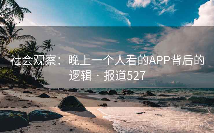 社会观察：晚上一个人看的APP背后的逻辑 · 报道527