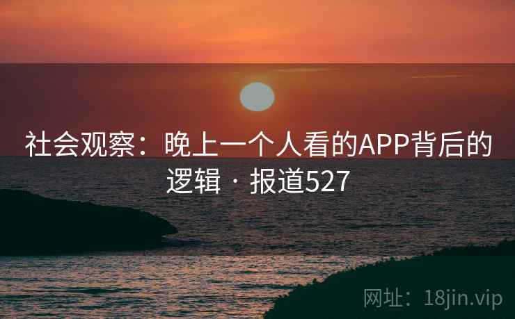 社会观察:晚上一个人看的APP背后的逻辑 · 报道527